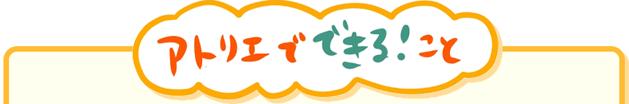 アトリエでできる！こと